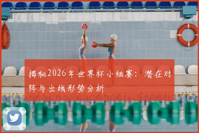 揭秘2026年世界杯小组赛：潜在对阵与出线形势分析