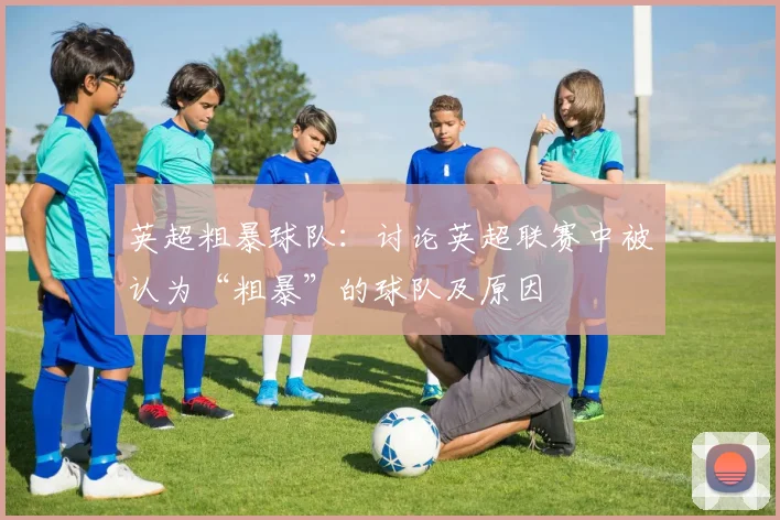 英超粗暴球队：讨论英超联赛中被认为“粗暴”的球队及原因