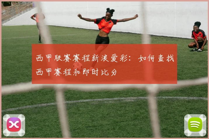 西甲联赛赛程新浪爱彩：如何查找西甲赛程和即时比分