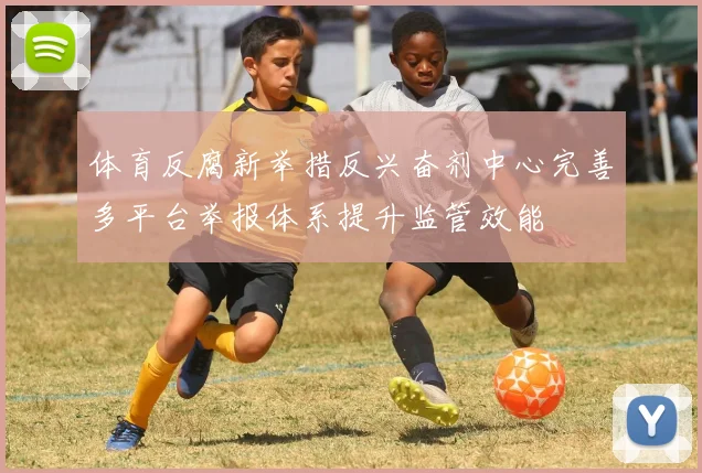 体育反腐新举措反兴奋剂中心完善多平台举报体系提升监管效能