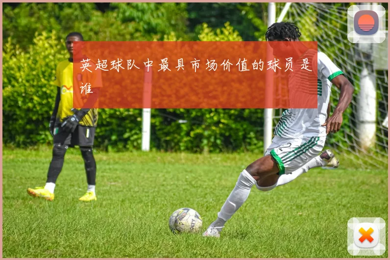 英超球队中最具市场价值的球员是谁