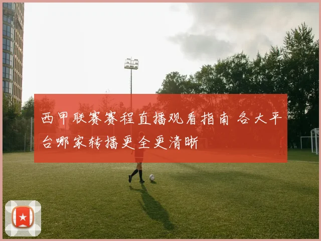 西甲联赛赛程直播观看指南 各大平台哪家转播更全更清晰